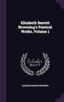 Elizabeth Barrett Browning's Poetical Works, Volume 1 Elizabeth Barrett Browning's Poetical Works, Volume 1