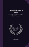 The Handy Book of Bees: Being a Practical Treatise On Their Profitable Management The Handy Book of Bees: Being a Practical Treatise On Their Profitable Management