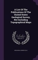 A List Of The Publications Of The United States Geological Survey, Not Including Topographical Maps