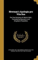 Newman's Apologia pro Vita Sua: The Two Versions of 1864 & 1865 ; Preceded by Newman's and Kingsley's Pamphlets