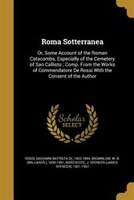 Roma Sotterranea: Or, Some Account of the Roman Catacombs, Especially of the Cemetery of San Callisto ; Comp. From th