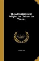 The Advancement of Religion the Claim of the Times ..