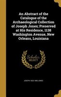 An Abstract of the Catalogue of the Archaeological Collection of Joseph Jones; Preserved at His Residence, 1138 Washington Avenue,