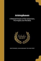 Aristophanes: A Metrical Version of The Acharnians, The Knights and The Birds