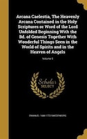 Arcana Caelestia, The Heavenly Arcana Contained in the Holy Scriptures or Word of the Lord Unfolded Beginning With the Bd. of Gene