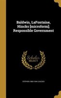 Baldwin, LaFontaine, Hincks [microform]; Responsible Government