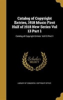 Catalog of Copyright Entries, 1918 Music First Half of 1918 New Series Vol 13 Part 1; Catalog of Copyright Entries  Vol 13 Part 1