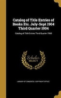 Catalog of Title Entries of Books Etc. July-Sept 1904 Third Quarter 1904; Catalog of Title Entries Third Quarter 1904