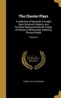 The Chester Plays: A Collection of Mysteries Founded Upon Scriptural Subjects, and Formerly Represented by the Trades