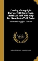 Catalog of Copyright Entries, 1906 Engravings, Prints Etc. Fine Arts July-Dec New Series Vol 1 Part 4; Volume Catalog of Copyright