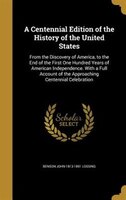 A Centennial Edition of the History of the United States: From the Discovery of America, to the End of the First One Hundred Years