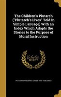 The Children's Plutarch ("Plutarch's Lives" Told in Simple Lanuage) With an Index Which Adapts the Stories to the Purpose of Moral