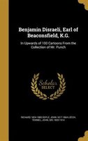 Benjamin Disraeli, Earl of Beaconsfield, K.G.: In Upwards of 100 Cartoons From the Collection of Mr. Punch