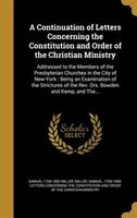 A Continuation of Letters Concerning the Constitution and Order of the Christian Ministry: Addressed to the Members of the Presbyt