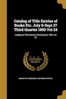 Catalog of Title Entries of Books Etc. July 5-Sept 27 Third Quarter 1900 Vol 24; Catalog of Title Entries Third Quarter 1901 vol 2