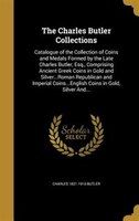 The Charles Butler Collections: Catalogue of the Collection of Coins and Medals Formed by the Late Charles Butler, Esq., Comprisin