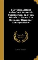 Das Tabernakel mit Andrea's del Verrocchio Thomasgruppe an Or San Michele zu Florenz. Ein Beitrag zur Florentiner Kunstgeschichte