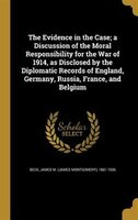 The Evidence in the Case; a Discussion of the Moral Responsibility for the War of 1914, as Disclosed by the Diplomatic Records of