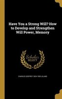 Have You a Strong Will? How to Develop and Strengthen Will Power, Memory