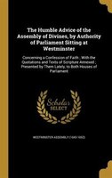 The Humble Advice of the Assembly of Divines, by Authority of Parliament Sitting at Westminster: Concerning a Confession of Faith