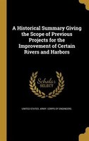 A Historical Summary Giving the Scope of Previous Projects for the Improvement of Certain Rivers and Harbors