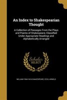 An Index to Shakespearian Thought: "a Collection Of Passages From The Plays And Poems Of Shakespeare, Classified Under Appropriate