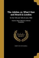 The Jubilee, or, What I Saw and Heard in London: On the 15th and 16th of June, 1852; Volume Talbot Collection of British Pamphlets