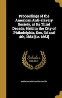 Proceedings of the American Anti-slavery Society, at Its Third Decade, Held in the City of Philadelphia, Dec. 3d and 4th, 1864 [i.