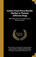 Letters From Percy Bysshe Shelley to Thomas Jefferson Hogg: With Notes by W. M. Rossetti and H. Buxton Forman