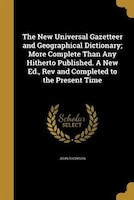 The New Universal Gazetteer and Geographical Dictionary; More Complete Than Any Hitherto Published. A New Ed., Rev and Completed t