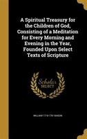 A Spiritual Treasury for the Children of God, Consisting of a Meditation for Every Morning and Evening in the Year, Founded Upon S