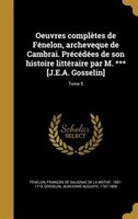 Oeuvres complètes de Fénelon, archeveque de Cambrai. Précédées de son histoire littéraire par M. *** [J.E.A. Gosselin]; Tome 5