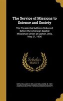 The Service of Missions to Science and Society: The Presidential Address Delivered Before the American Baptist Missionary Union at