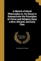 A Sketch of Moral Philosophy; or, An Essay to Demonstrate the Principles of Virtue and Religion Upon a New, Natural, and Easy Plan