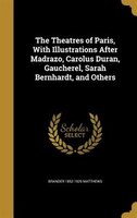 The Theatres of Paris, With Illustrations After Madrazo, Carolus Duran, Gaucherel, Sarah Bernhardt, and Others
