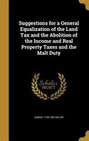 Suggestions for a General Equalization of the Land Tax and the Abolition of the Income and Real Property Taxes and the Malt Duty