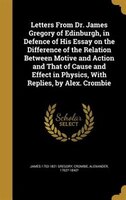 Letters From Dr. James Gregory of Edinburgh, in Defence of His Essay on the Difference of the Relation Between Motive and Action a