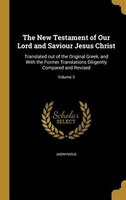 The New Testament of Our Lord and Saviour Jesus Christ: Translated out of the Original Greek, and With the Former Translations Dil