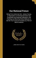 Our National Future: Being Five Letters by Hon. James Young, in Opposition to Commercial Union (as Proposed) and Imperia