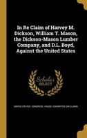 In Re Claim of Harvey M. Dickson, William T. Mason, the Dickson-Mason Lumber Company, and D.L. Boyd, Against the United States