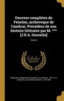 Oeuvres complètes de Fénelon, archeveque de Cambrai. Précédées de son histoire littéraire par M. *** [J.E.A. Gosselin]; Tome 6
