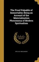 The Proof Palpable of Immortality; Being an Account of the Materialization Phenomena of Modern Spiritualism