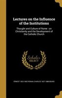 Lectures on the Influence of the Institutions: Thought and Culture of Rome : on Christianity and the Development of the Catholic C