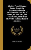 A Letter From Edmund Burke; One of the Representatives in Parliament for the City of Bristol, to John Farr, and John Harris, Sheri