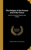 The Religion of the Present and of the Future: Sermons Preached Chiefly at Yale College