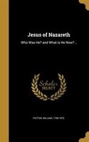 Jesus of Nazareth: Who Was He? and What is He Now? ..