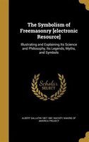 The Symbolism of Freemasonry [electronic Resource]: Illustrating and Explaining Its Science and Philosophy, Its Legends, Myths, an