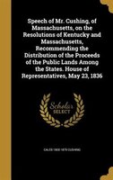 Speech of Mr. Cushing, of Massachusetts, on the Resolutions of Kentucky and Massachusetts, Recommending the Distribution of the Pr