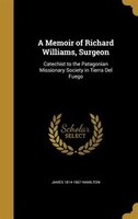 A Memoir of Richard Williams, Surgeon: Catechist to the Patagonian Missionary Society in Tierra Del Fuego