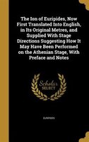 The Ion of Euripides, Now First Translated Into English, in Its Original Metres, and Supplied With Stage Directions Suggesting How